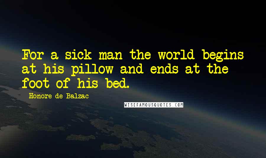 Honore De Balzac Quotes: For a sick man the world begins at his pillow and ends at the foot of his bed.