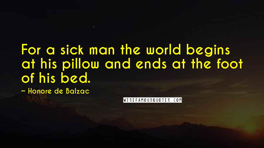 Honore De Balzac Quotes: For a sick man the world begins at his pillow and ends at the foot of his bed.