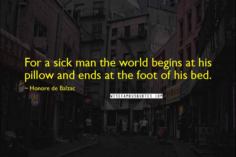 Honore De Balzac Quotes: For a sick man the world begins at his pillow and ends at the foot of his bed.