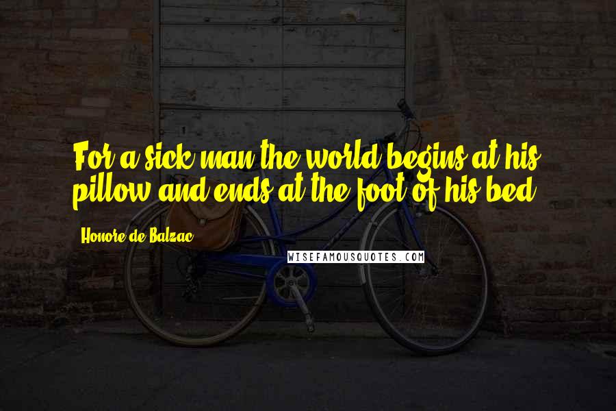 Honore De Balzac Quotes: For a sick man the world begins at his pillow and ends at the foot of his bed.