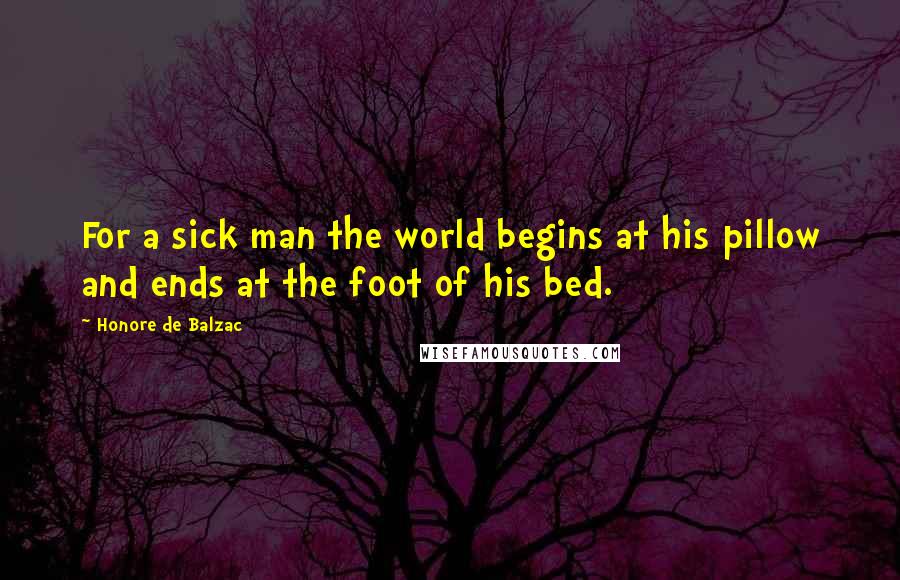 Honore De Balzac Quotes: For a sick man the world begins at his pillow and ends at the foot of his bed.