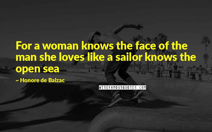 Honore De Balzac Quotes: For a woman knows the face of the man she loves like a sailor knows the open sea