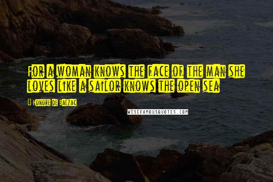 Honore De Balzac Quotes: For a woman knows the face of the man she loves like a sailor knows the open sea