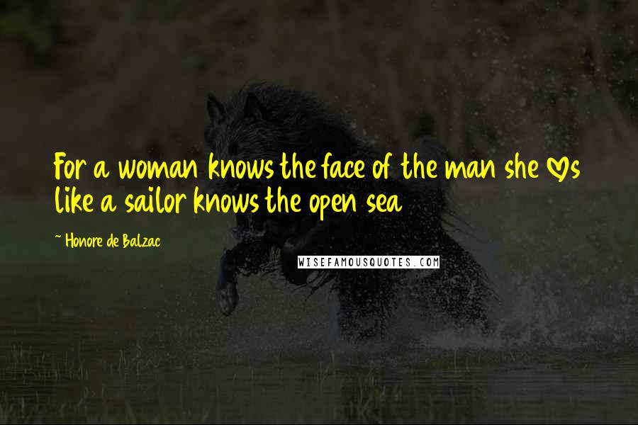 Honore De Balzac Quotes: For a woman knows the face of the man she loves like a sailor knows the open sea