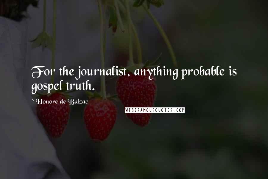 Honore De Balzac Quotes: For the journalist, anything probable is gospel truth.