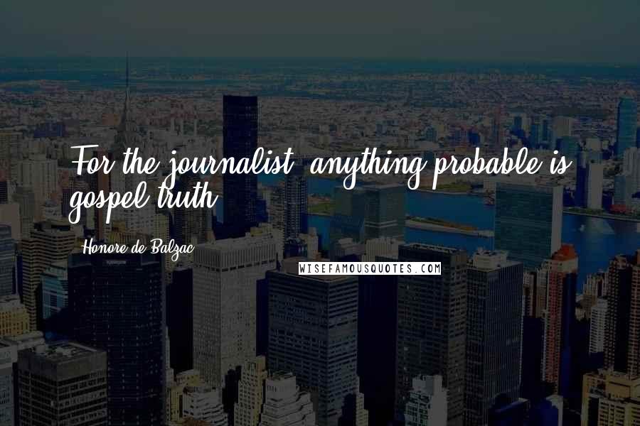 Honore De Balzac Quotes: For the journalist, anything probable is gospel truth.