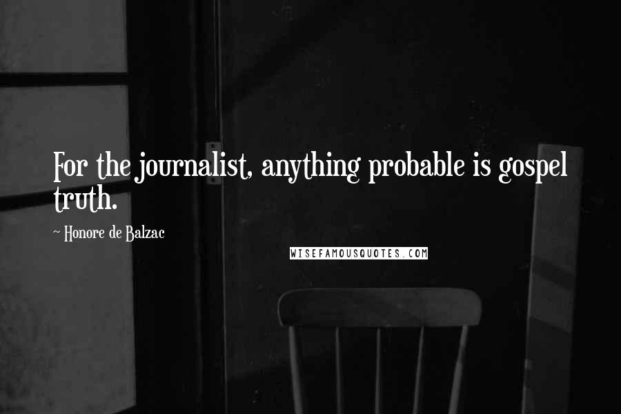 Honore De Balzac Quotes: For the journalist, anything probable is gospel truth.