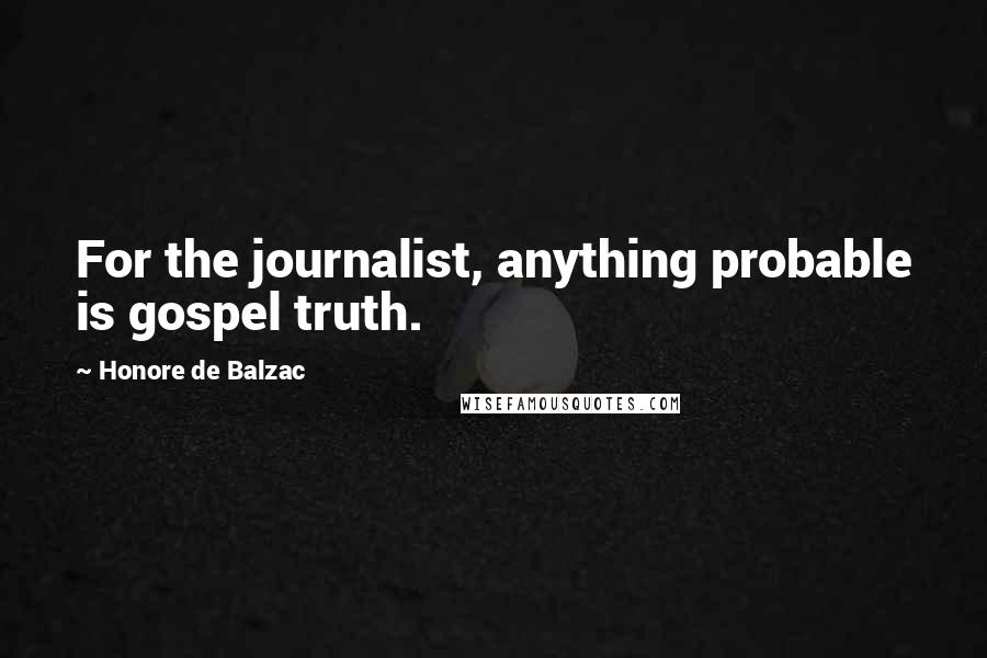 Honore De Balzac Quotes: For the journalist, anything probable is gospel truth.