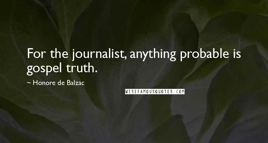 Honore De Balzac Quotes: For the journalist, anything probable is gospel truth.