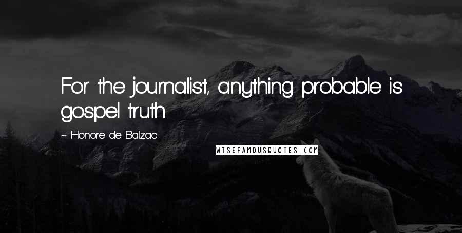 Honore De Balzac Quotes: For the journalist, anything probable is gospel truth.