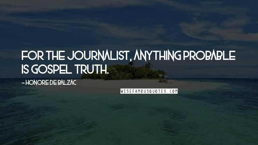 Honore De Balzac Quotes: For the journalist, anything probable is gospel truth.