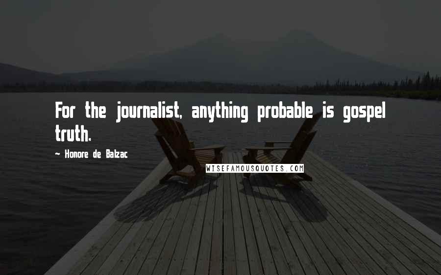 Honore De Balzac Quotes: For the journalist, anything probable is gospel truth.