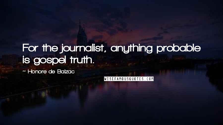 Honore De Balzac Quotes: For the journalist, anything probable is gospel truth.