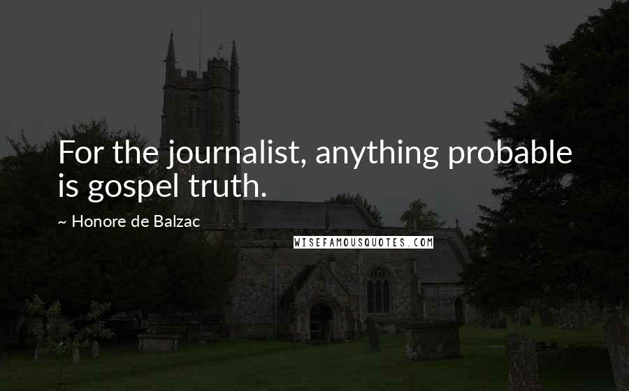 Honore De Balzac Quotes: For the journalist, anything probable is gospel truth.