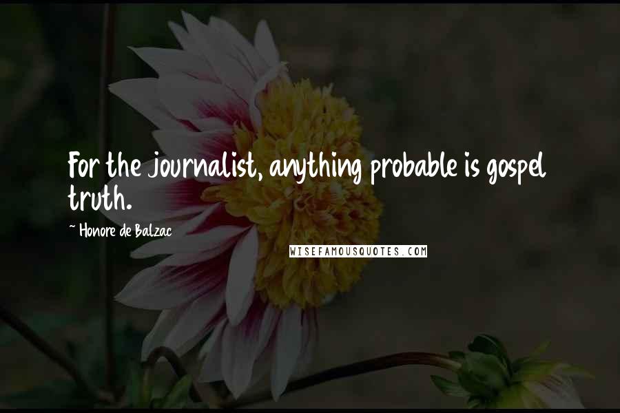 Honore De Balzac Quotes: For the journalist, anything probable is gospel truth.
