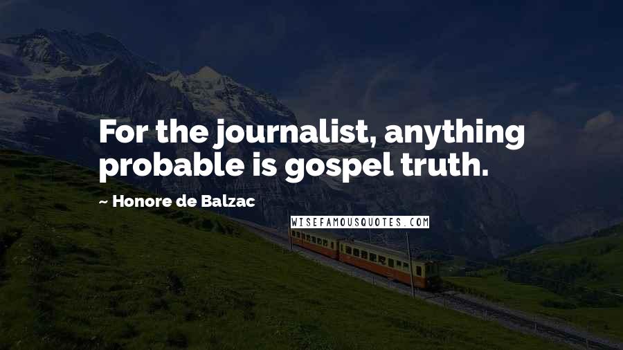 Honore De Balzac Quotes: For the journalist, anything probable is gospel truth.