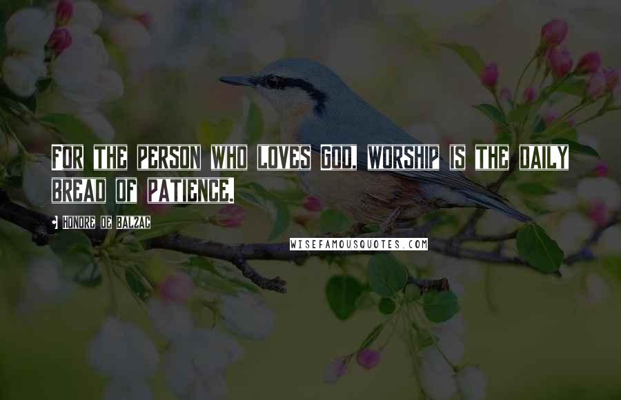 Honore De Balzac Quotes: For the person who loves God, worship is the daily bread of patience.