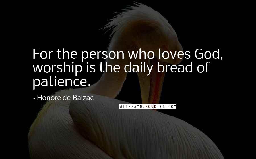 Honore De Balzac Quotes: For the person who loves God, worship is the daily bread of patience.