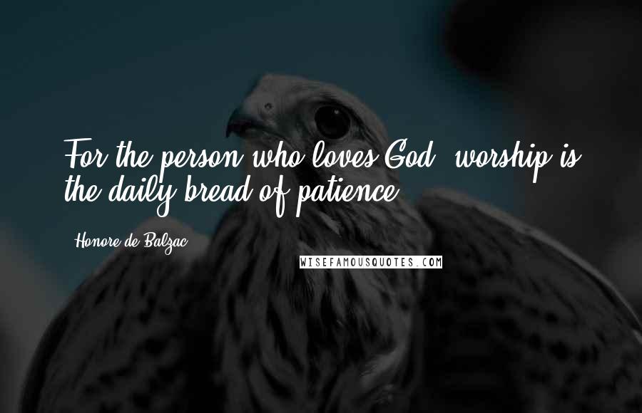 Honore De Balzac Quotes: For the person who loves God, worship is the daily bread of patience.