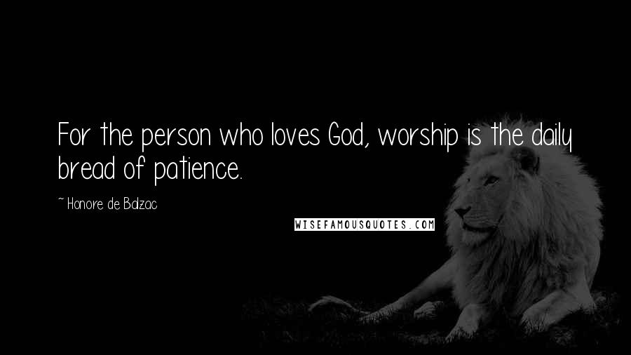 Honore De Balzac Quotes: For the person who loves God, worship is the daily bread of patience.