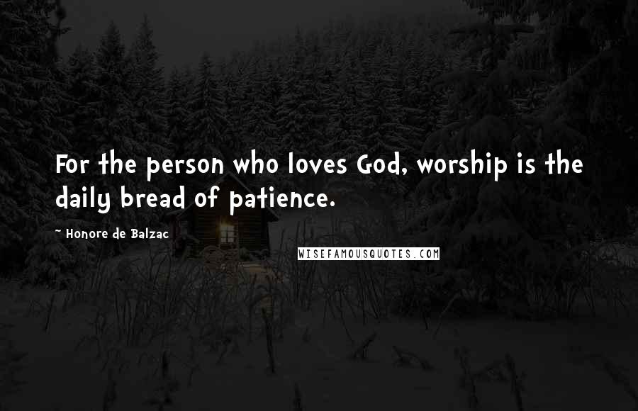 Honore De Balzac Quotes: For the person who loves God, worship is the daily bread of patience.