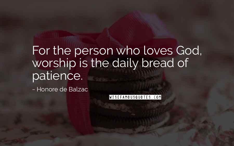 Honore De Balzac Quotes: For the person who loves God, worship is the daily bread of patience.