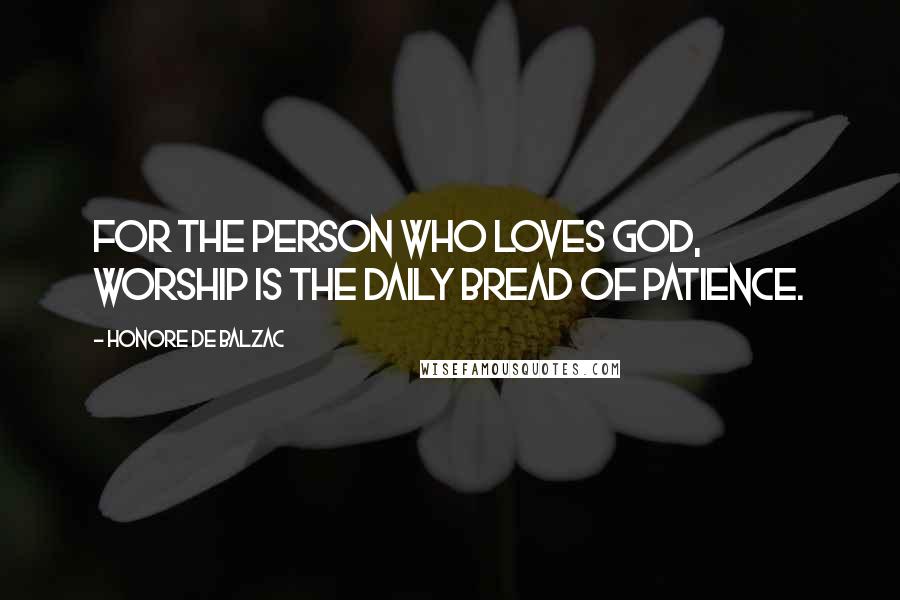 Honore De Balzac Quotes: For the person who loves God, worship is the daily bread of patience.