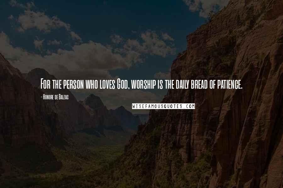 Honore De Balzac Quotes: For the person who loves God, worship is the daily bread of patience.