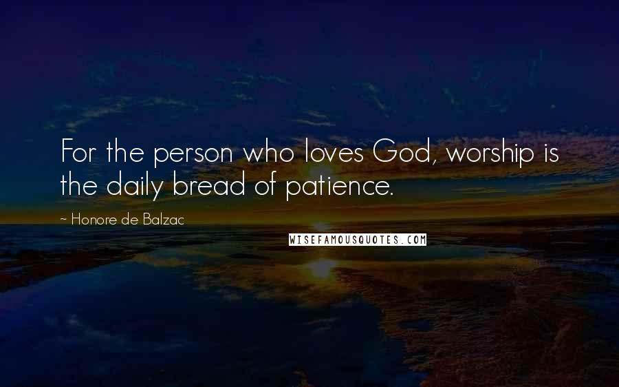 Honore De Balzac Quotes: For the person who loves God, worship is the daily bread of patience.