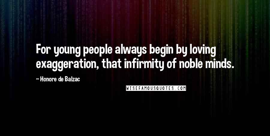 Honore De Balzac Quotes: For young people always begin by loving exaggeration, that infirmity of noble minds.