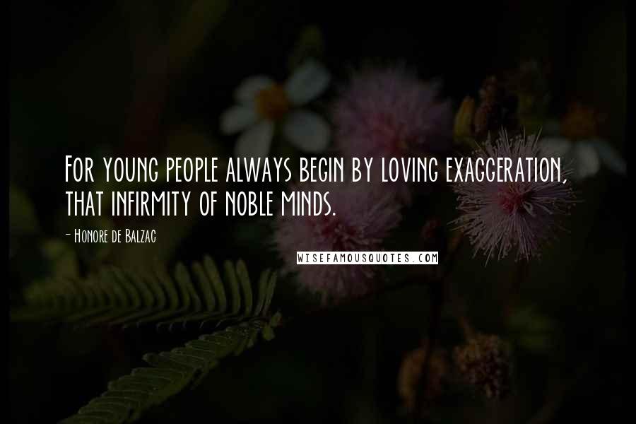 Honore De Balzac Quotes: For young people always begin by loving exaggeration, that infirmity of noble minds.