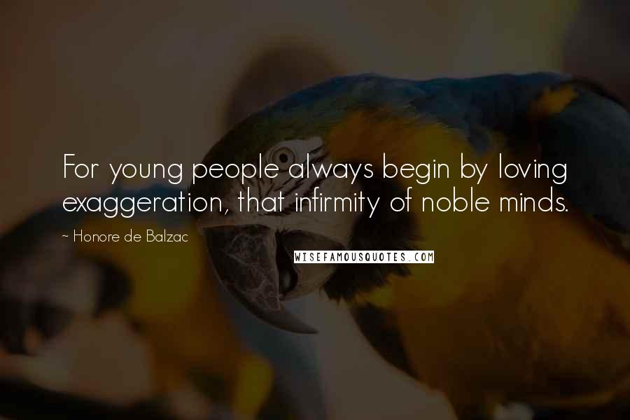 Honore De Balzac Quotes: For young people always begin by loving exaggeration, that infirmity of noble minds.