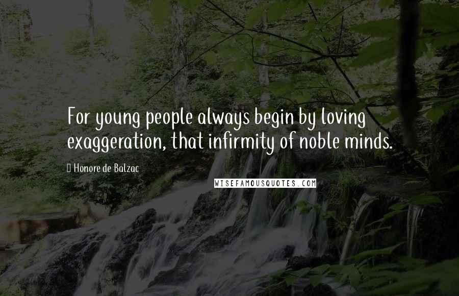 Honore De Balzac Quotes: For young people always begin by loving exaggeration, that infirmity of noble minds.