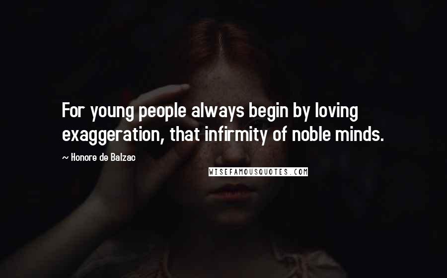 Honore De Balzac Quotes: For young people always begin by loving exaggeration, that infirmity of noble minds.