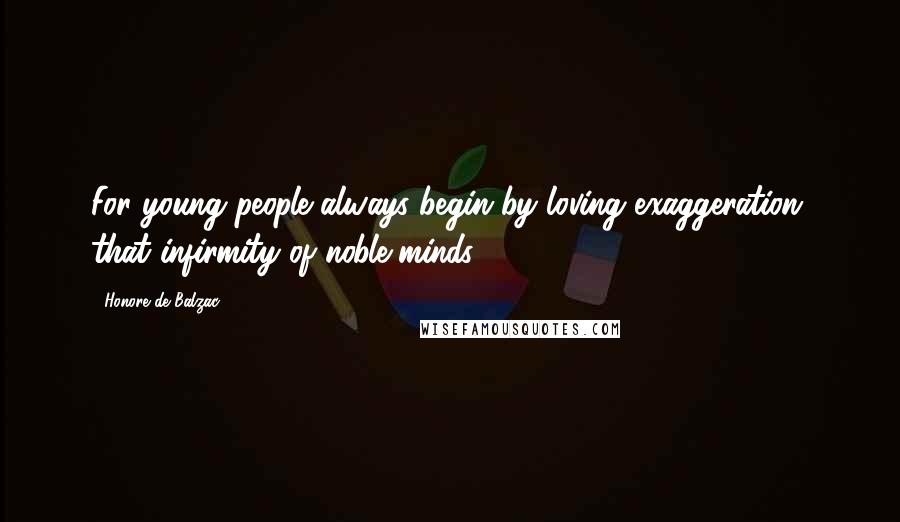 Honore De Balzac Quotes: For young people always begin by loving exaggeration, that infirmity of noble minds.