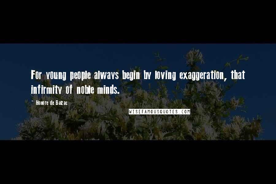Honore De Balzac Quotes: For young people always begin by loving exaggeration, that infirmity of noble minds.