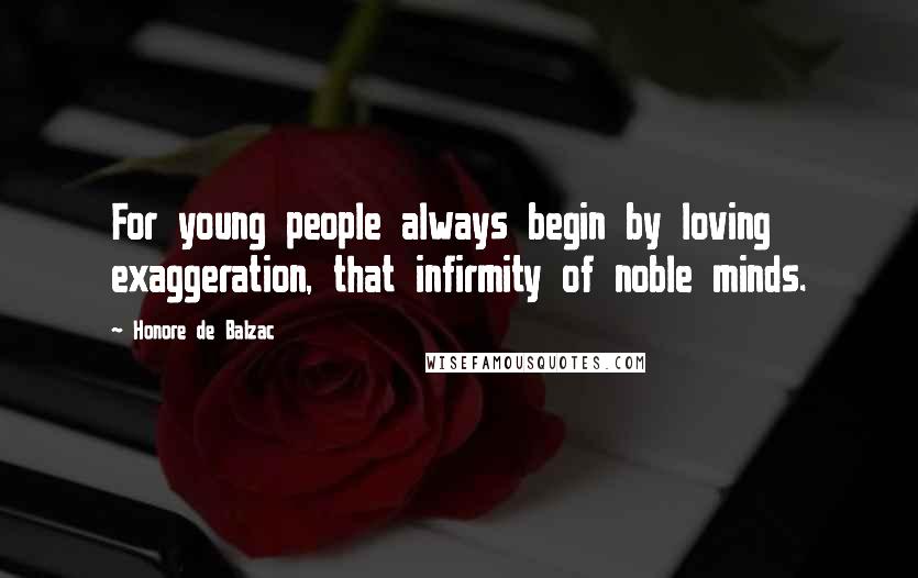 Honore De Balzac Quotes: For young people always begin by loving exaggeration, that infirmity of noble minds.