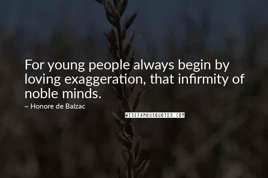 Honore De Balzac Quotes: For young people always begin by loving exaggeration, that infirmity of noble minds.