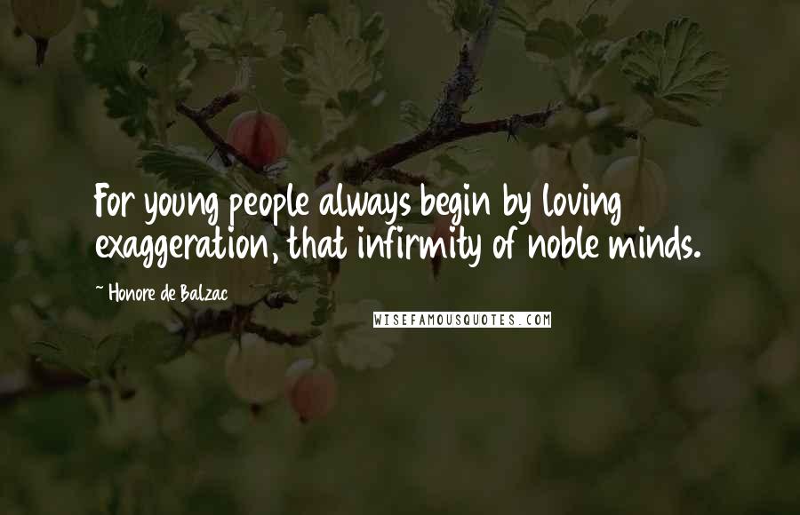 Honore De Balzac Quotes: For young people always begin by loving exaggeration, that infirmity of noble minds.