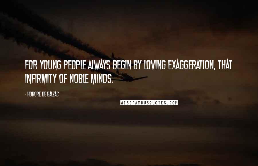 Honore De Balzac Quotes: For young people always begin by loving exaggeration, that infirmity of noble minds.