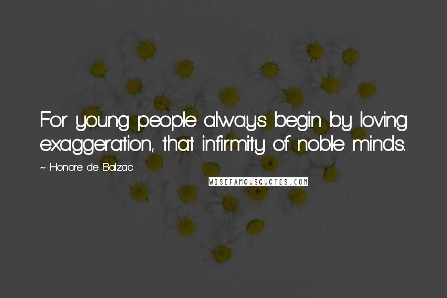 Honore De Balzac Quotes: For young people always begin by loving exaggeration, that infirmity of noble minds.