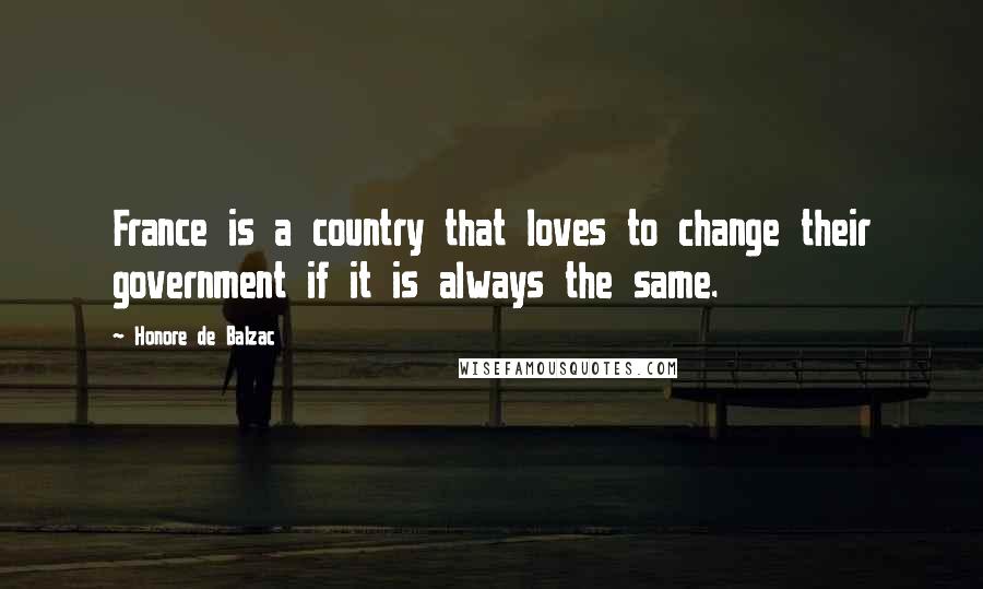 Honore De Balzac Quotes: France is a country that loves to change their government if it is always the same.