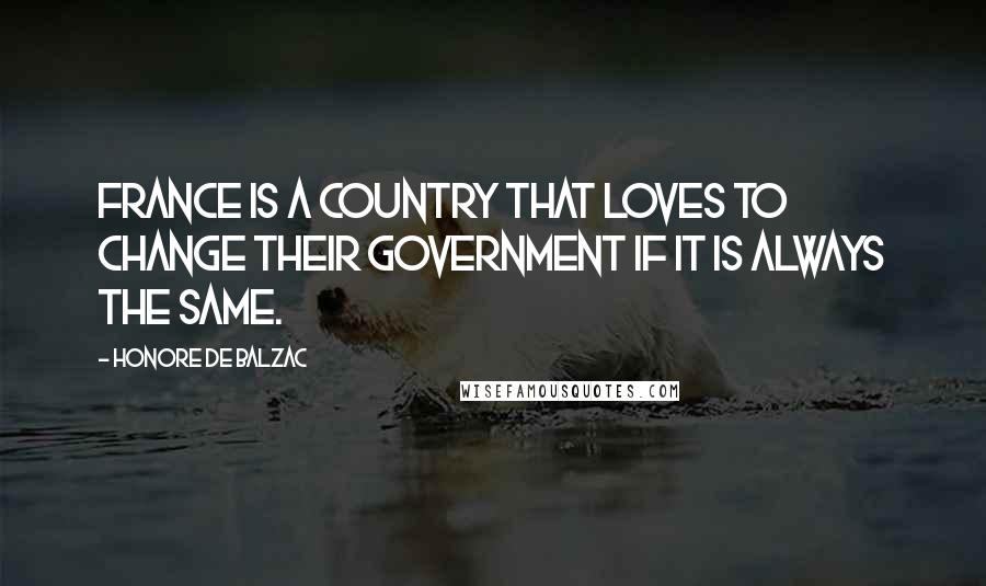 Honore De Balzac Quotes: France is a country that loves to change their government if it is always the same.