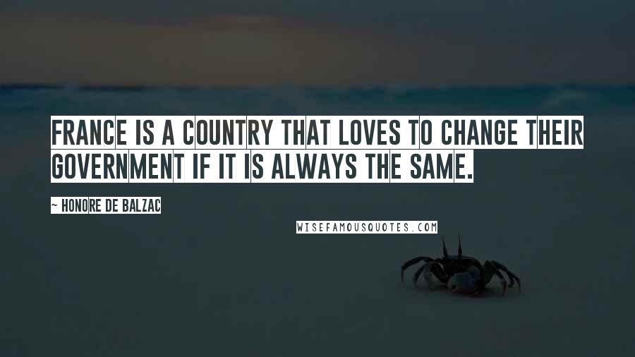 Honore De Balzac Quotes: France is a country that loves to change their government if it is always the same.