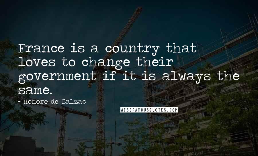 Honore De Balzac Quotes: France is a country that loves to change their government if it is always the same.