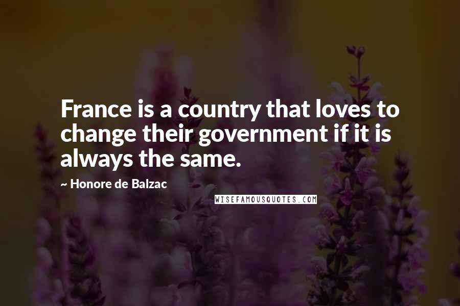 Honore De Balzac Quotes: France is a country that loves to change their government if it is always the same.