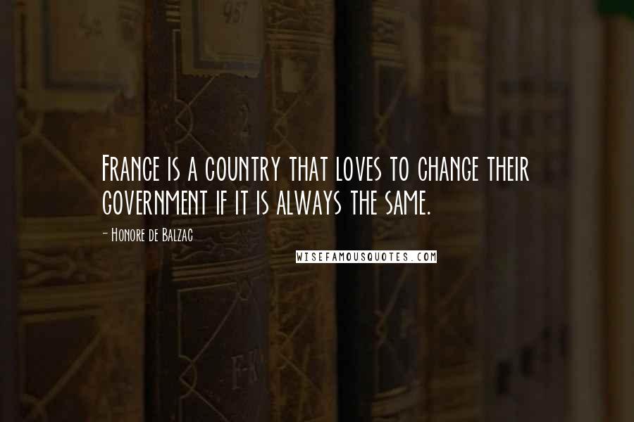 Honore De Balzac Quotes: France is a country that loves to change their government if it is always the same.