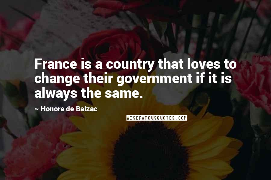 Honore De Balzac Quotes: France is a country that loves to change their government if it is always the same.