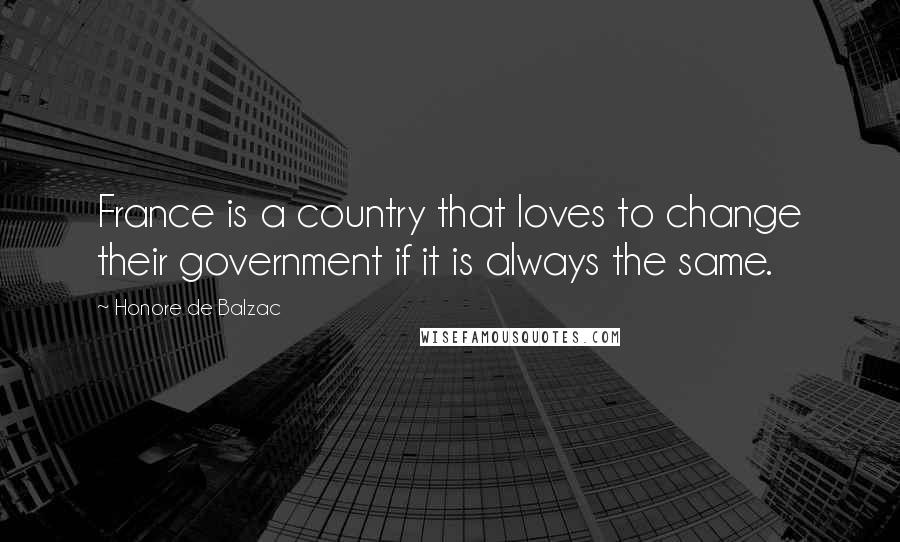 Honore De Balzac Quotes: France is a country that loves to change their government if it is always the same.