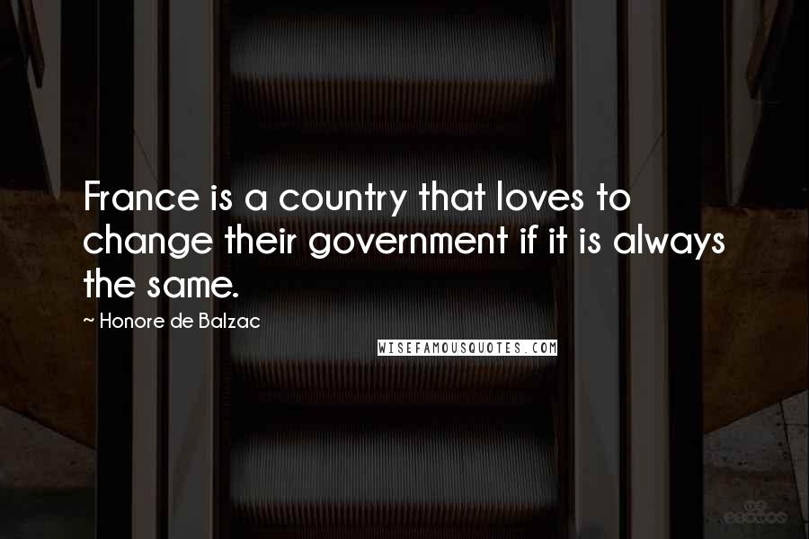 Honore De Balzac Quotes: France is a country that loves to change their government if it is always the same.